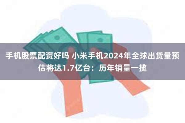 手机股票配资好吗 小米手机2024年全球出货量预估将达1.7亿台：历年销量一揽