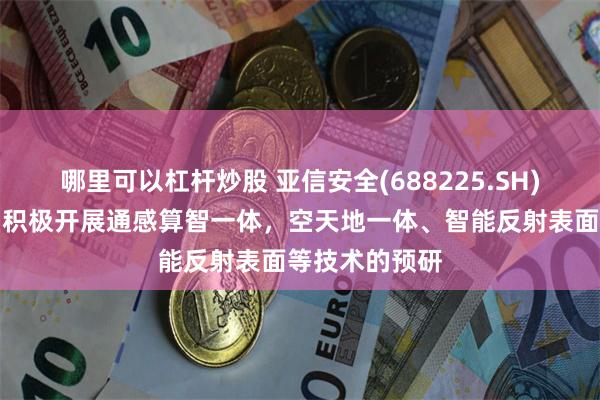 哪里可以杠杆炒股 亚信安全(688225.SH)：控股子公司积极开展通感算智一体，空天地一体、智能反射表面等技术的预研