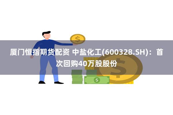 厦门恒指期货配资 中盐化工(600328.SH)：首次回购40万股股份