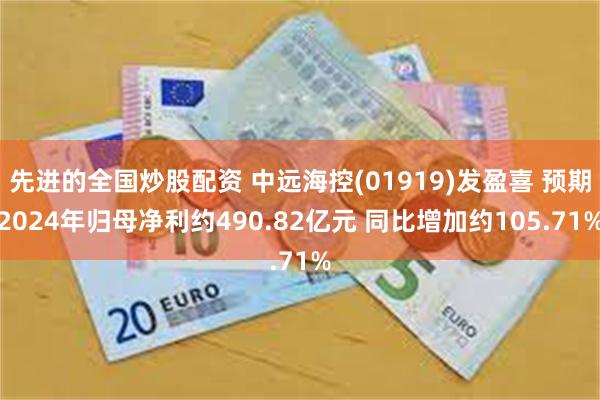 先进的全国炒股配资 中远海控(01919)发盈喜 预期2024年归母净利约490.82亿元 同比增加约105.71%