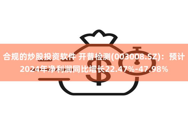 合规的炒股投资软件 开普检测(003008.SZ)：预计2024年净利润同比增长22.47%-47.98%