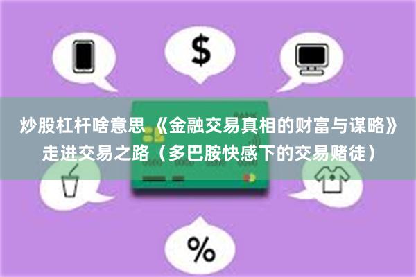 炒股杠杆啥意思 《金融交易真相的财富与谋略》走进交易之路（多巴胺快感下的交易赌徒）