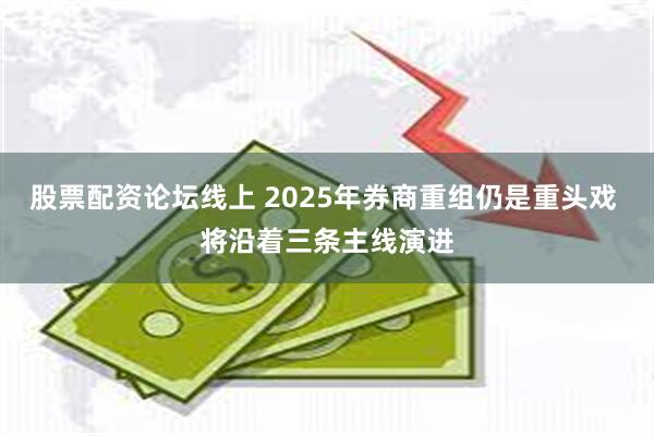 股票配资论坛线上 2025年券商重组仍是重头戏 将沿着三条主线演进