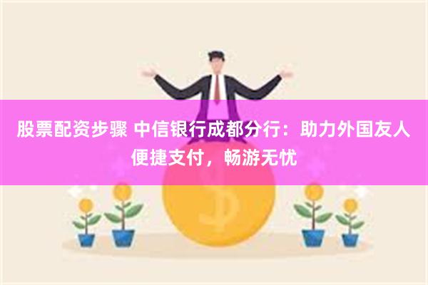 股票配资步骤 中信银行成都分行：助力外国友人便捷支付，畅游无忧