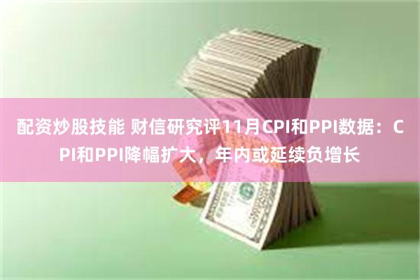 配资炒股技能 财信研究评11月CPI和PPI数据：CPI和PPI降幅扩大，年内或延续负增长