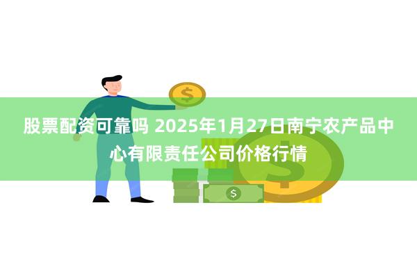 股票配资可靠吗 2025年1月27日南宁农产品中心有限责任公司价格行情