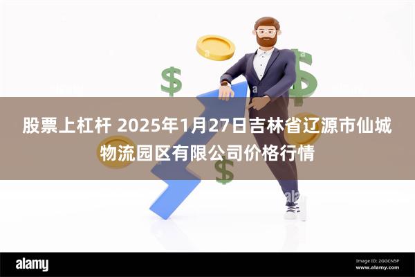 股票上杠杆 2025年1月27日吉林省辽源市仙城物流园区有限公司价格行情