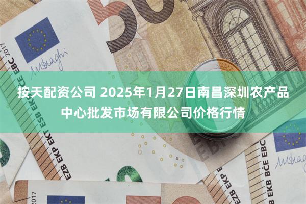 按天配资公司 2025年1月27日南昌深圳农产品中心批发市场有限公司价格行情