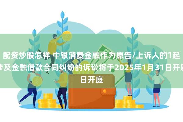 配资炒股怎样 中银消费金融作为原告/上诉人的1起涉及金融借款合同纠纷的诉讼将于2025年1月31日开庭