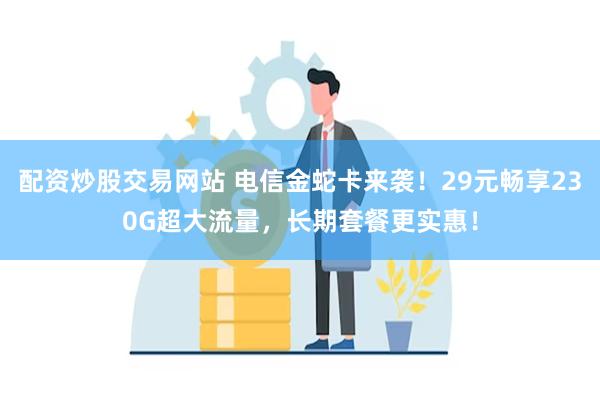 配资炒股交易网站 电信金蛇卡来袭！29元畅享230G超大流量，长期套餐更实惠！