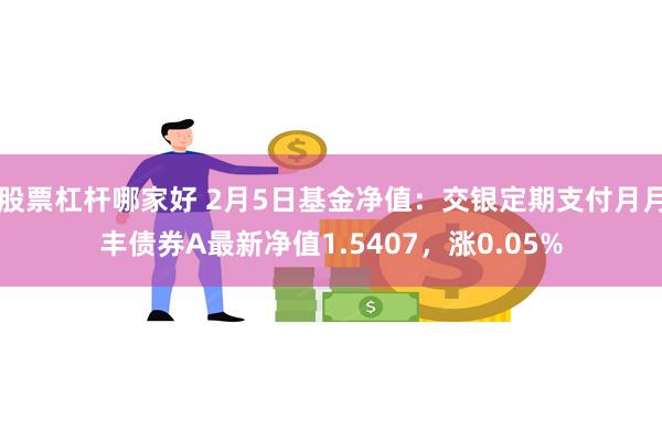 股票杠杆哪家好 2月5日基金净值：交银定期支付月月丰债券A最新净值1.5407，涨0.05%