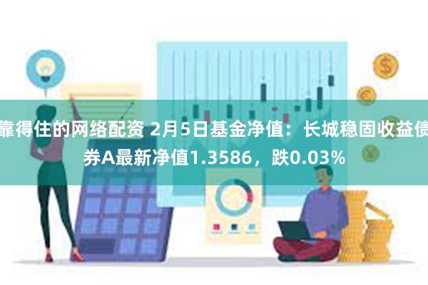 靠得住的网络配资 2月5日基金净值：长城稳固收益债券A最新净值1.3586，跌0.03%