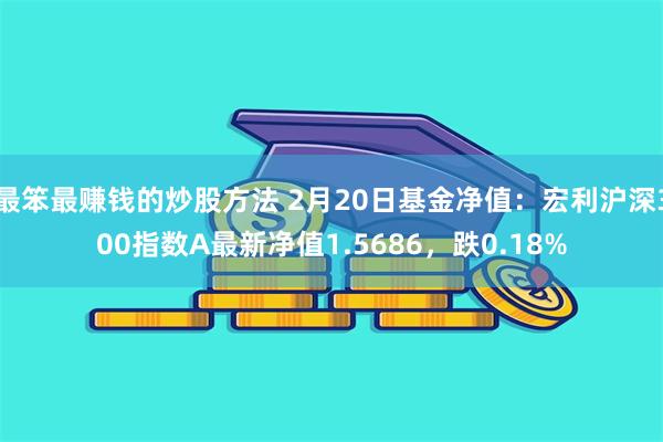 最笨最赚钱的炒股方法 2月20日基金净值：宏利沪深300指数A最新净值1.5686，跌0.18%