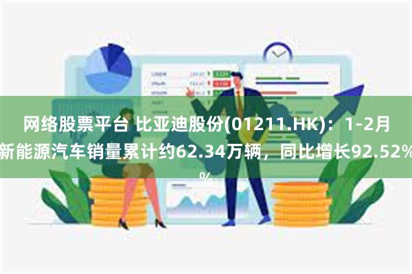 网络股票平台 比亚迪股份(01211.HK)：1-2月新能源汽车销量累计约62.34万辆，同比增长92.52%