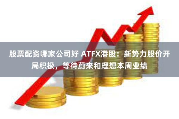 股票配资哪家公司好 ATFX港股：新势力股价开局积极，等待蔚来和理想本周业绩