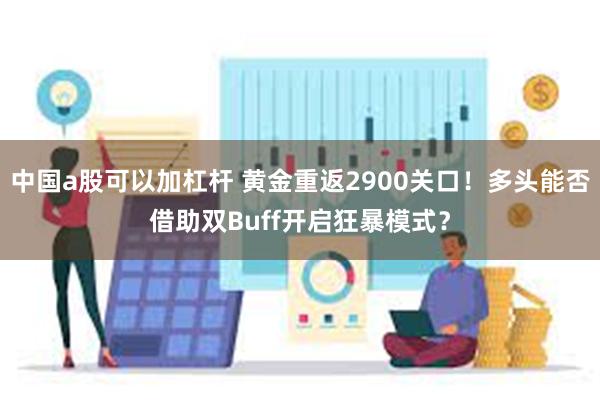 中国a股可以加杠杆 黄金重返2900关口！多头能否借助双Buff开启狂暴模式？