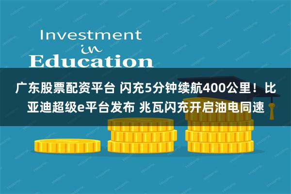 广东股票配资平台 闪充5分钟续航400公里！比亚迪超级e平台发布 兆瓦闪充开启油电同速