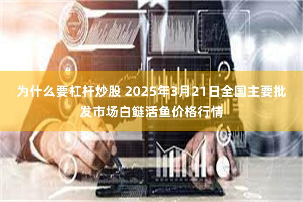 为什么要杠杆炒股 2025年3月21日全国主要批发市场白鲢活鱼价格行情