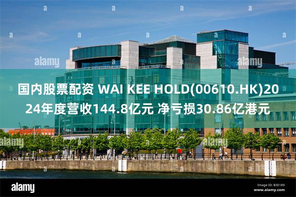 国内股票配资 WAI KEE HOLD(00610.HK)2024年度营收144.8亿元 净亏损30.86亿港元